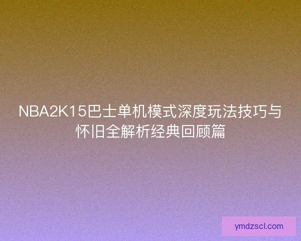 NBA2K15巴士单机模式深度玩法技巧与怀旧全解析经典回顾篇