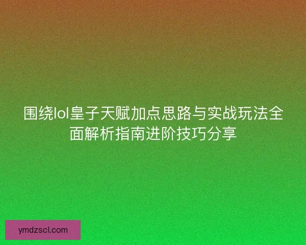围绕lol皇子天赋加点思路与实战玩法全面解析指南进阶技巧分享