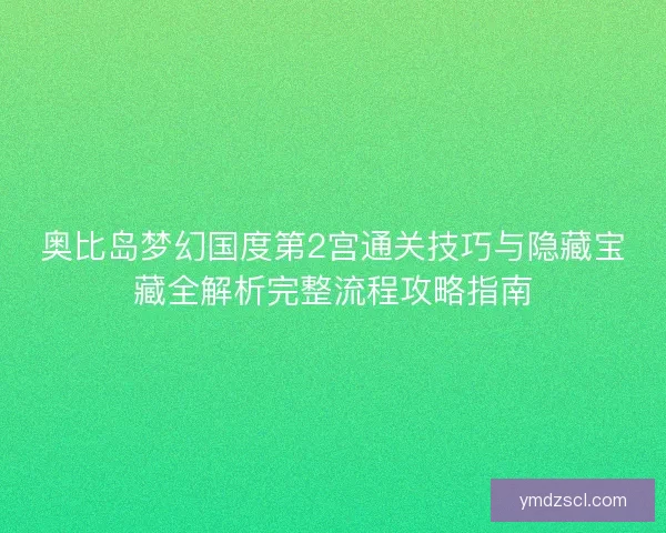 奥比岛梦幻国度第2宫通关技巧与隐藏宝藏全解析完整流程攻略指南