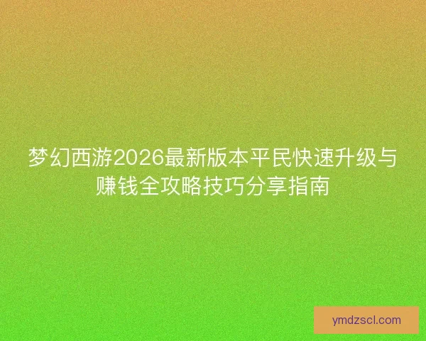 梦幻西游2026最新版本平民快速升级与赚钱全攻略技巧分享指南