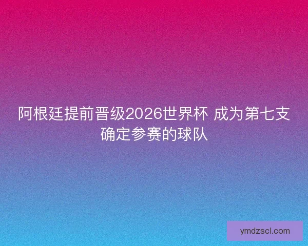 阿根廷提前晋级2026世界杯 成为第七支确定参赛的球队